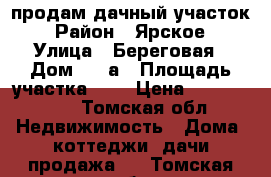 продам дачный участок › Район ­ Ярское › Улица ­ Береговая › Дом ­ 13а › Площадь участка ­ 9 › Цена ­ 1 300 000 - Томская обл. Недвижимость » Дома, коттеджи, дачи продажа   . Томская обл.